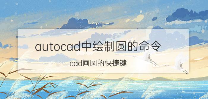 autocad中绘制圆的命令 cad画圆的快捷键？